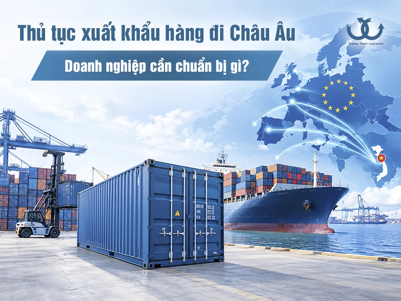 Thủ tục xuất khẩu hàng đi Châu Âu: Điều kiện, quy trình 2026
